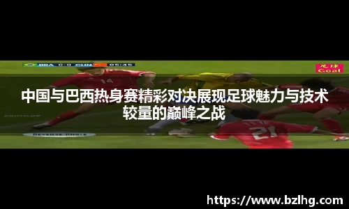 中国与巴西热身赛精彩对决展现足球魅力与技术较量的巅峰之战