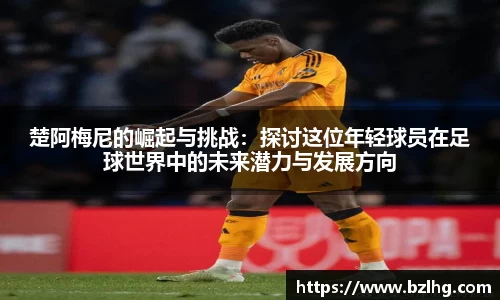 楚阿梅尼的崛起与挑战：探讨这位年轻球员在足球世界中的未来潜力与发展方向
