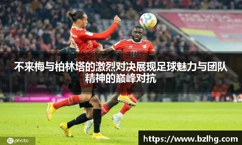 不来梅与柏林塔的激烈对决展现足球魅力与团队精神的巅峰对抗