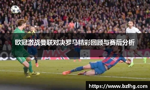 欧冠激战曼联对决罗马精彩回顾与赛后分析