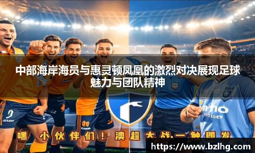 中部海岸海员与惠灵顿凤凰的激烈对决展现足球魅力与团队精神
