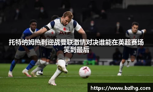 托特纳姆热刺迎战曼联激情对决谁能在英超赛场笑到最后
