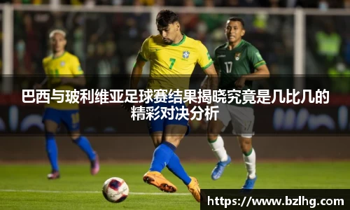 巴西与玻利维亚足球赛结果揭晓究竟是几比几的精彩对决分析