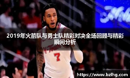2019年火箭队与勇士队精彩对决全场回顾与精彩瞬间分析
