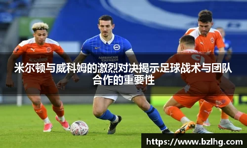 米尔顿与威科姆的激烈对决揭示足球战术与团队合作的重要性